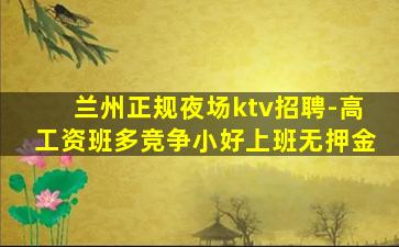 兰州正规夜场ktv招聘-高工资班多竞争小好上班无押金